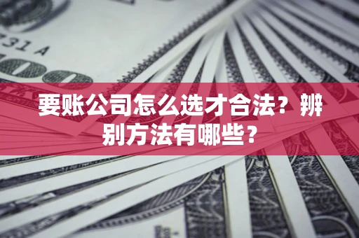 北京要账公司怎么选才合法？辨别方法有哪些？