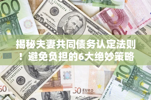 北京揭秘夫妻共同债务认定法则！避免负担的6大绝妙策略