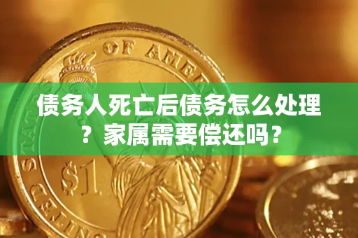 北京债务人死亡后债务怎么处理？家属需要偿还吗？
