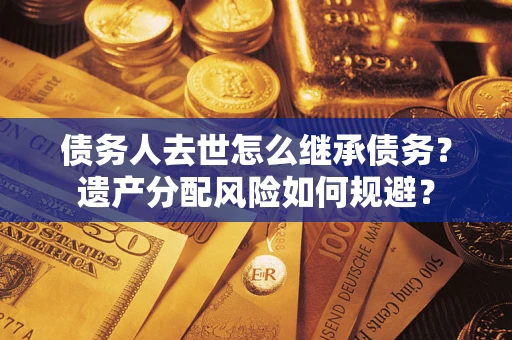 北京债务人去世怎么继承债务？遗产分配风险如何规避？