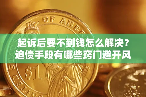 北京起诉后要不到钱怎么解决？追债手段有哪些窍门避开风险？