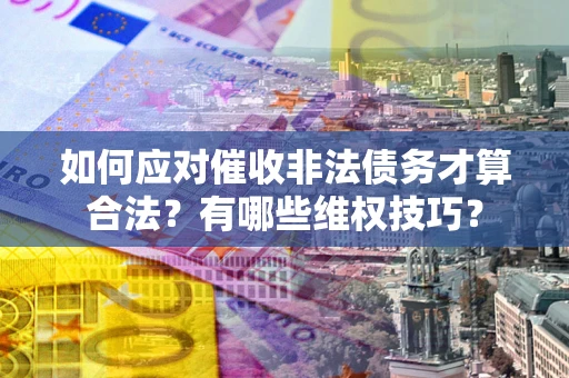 北京如何应对催收非法债务才算合法？有哪些维权技巧？