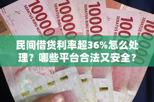 北京民间借贷利率超36%怎么处理？哪些平台合法又安全？
