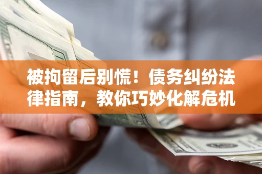 北京被拘留后别慌！债务纠纷法律指南，教你巧妙化解危机